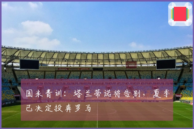 国米青训：塔兰蒂诺将告别，夏季已决定投奔罗马
