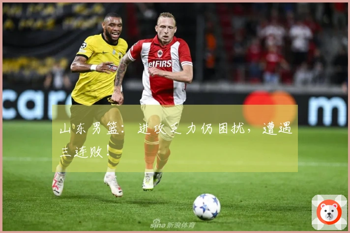 山东男篮：进攻乏力仍困扰，遭遇三连败！