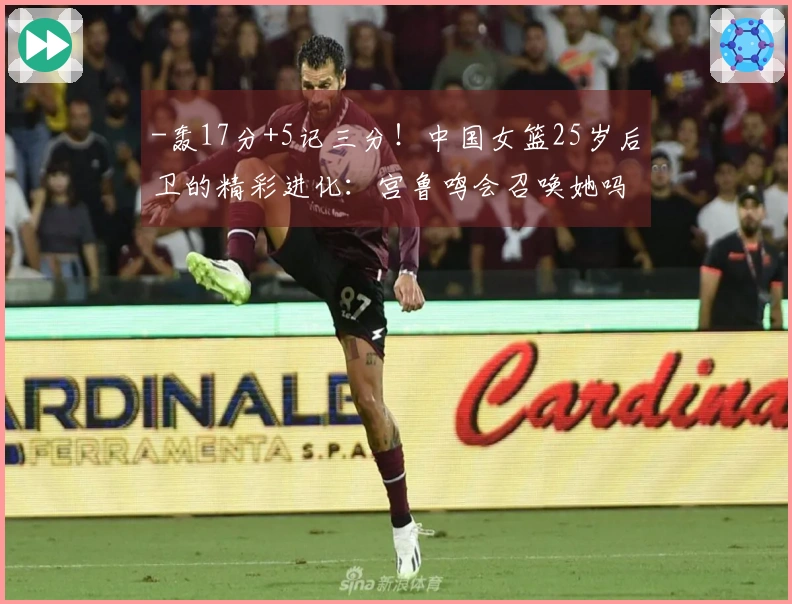 -轰17分+5记三分！中国女篮25岁后卫的精彩进化：宫鲁鸣会召唤她吗？-
