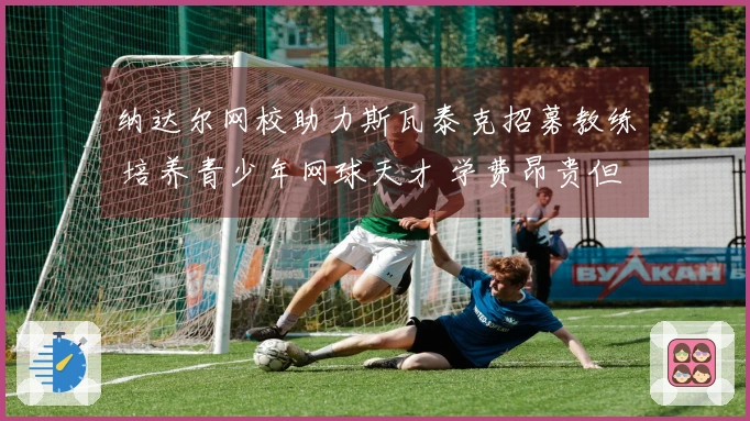 纳达尔网校助力斯瓦泰克招募教练 培养青少年网球天才 学费昂贵但成功率极高！