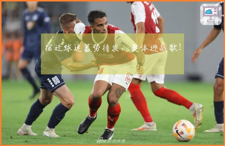 宿迁球迷蓄势待发，奥体迎战歌！