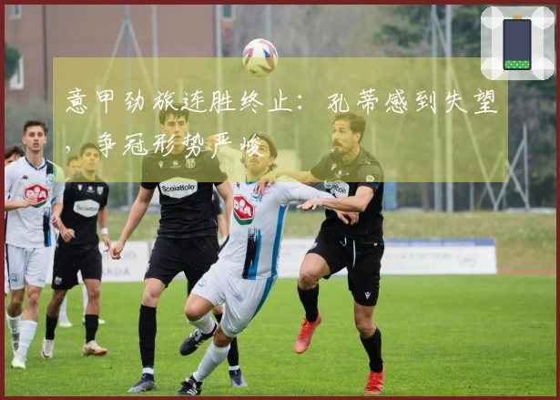 意甲劲旅连胜终止：孔蒂感到失望，争冠形势严峻