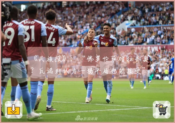 《民族报》：“佛罗伦萨对拉齐奥？瓦诺利认为一场平局也能接受”