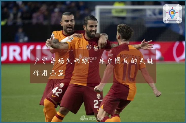 卢宁每场失两球，库尔图瓦的关键作用凸显