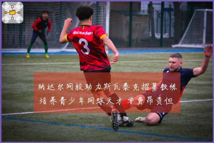 纳达尔网校助力斯瓦泰克招募教练 培养青少年网球天才 学费昂贵但成功率极高！