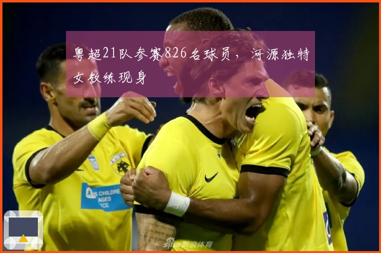 粤超21队参赛826名球员，河源独特女教练现身