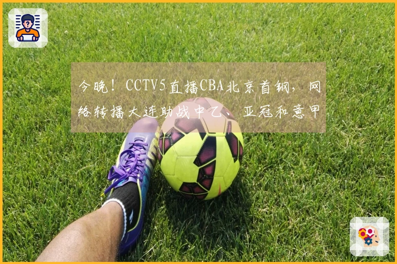 今晚！CCTV5直播CBA北京首钢，网络转播大连助战中乙、亚冠和意甲。