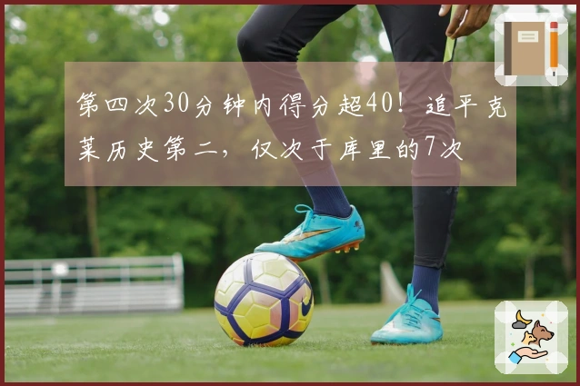 第四次30分钟内得分超40！追平克莱历史第二，仅次于库里的7次