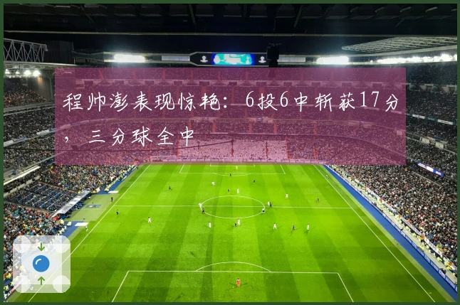 程帅澎表现惊艳：6投6中斩获17分，三分球全中