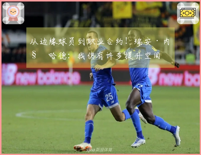 从边缘球员到职业合约！瑞安·内姆哈德：我仍有许多提升空间