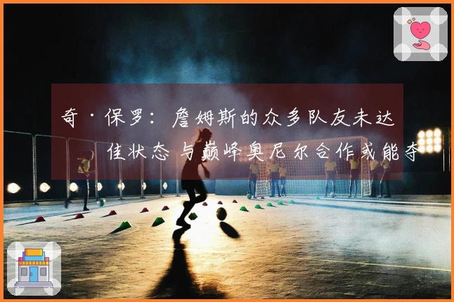 奇·保罗：詹姆斯的众多队友未达最佳状态 与巅峰奥尼尔合作或能夺得12冠