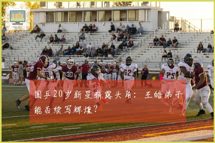 国乒20岁新星崭露头角：王皓弟子能否续写辉煌？