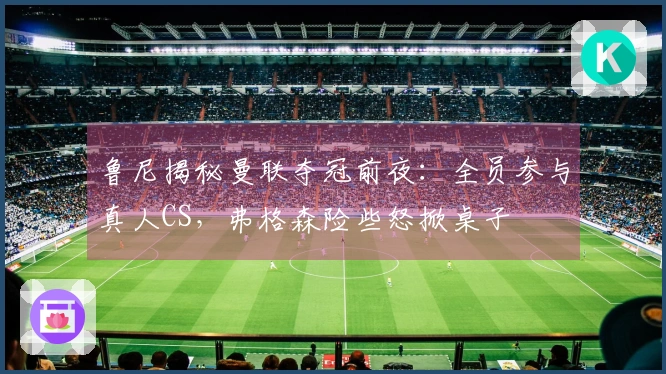 鲁尼揭秘曼联夺冠前夜：全员参与真人CS，弗格森险些怒掀桌子