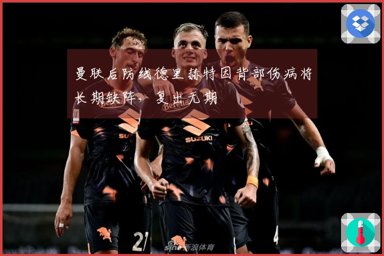 曼联后防线德里赫特因背部伤病将长期缺阵，复出无期