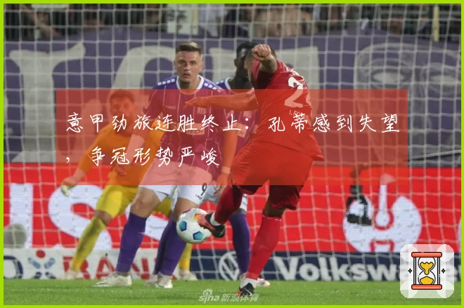 意甲劲旅连胜终止：孔蒂感到失望，争冠形势严峻