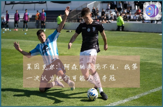 莱因克尔：阿森纳表现不佳，我第一次认为他们可能无法夺冠